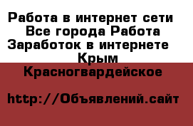 Работа в интернет сети. - Все города Работа » Заработок в интернете   . Крым,Красногвардейское